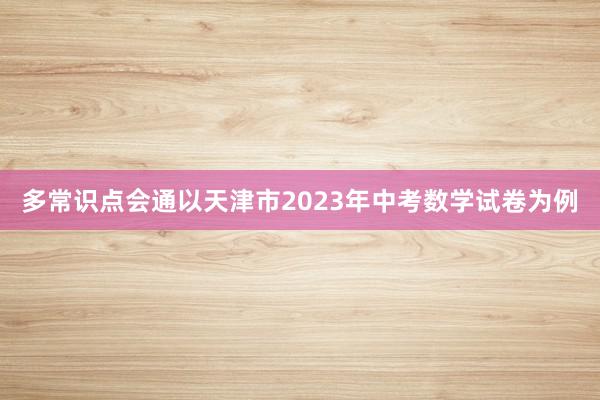 多常识点会通以天津市2023年中考数学试卷为例